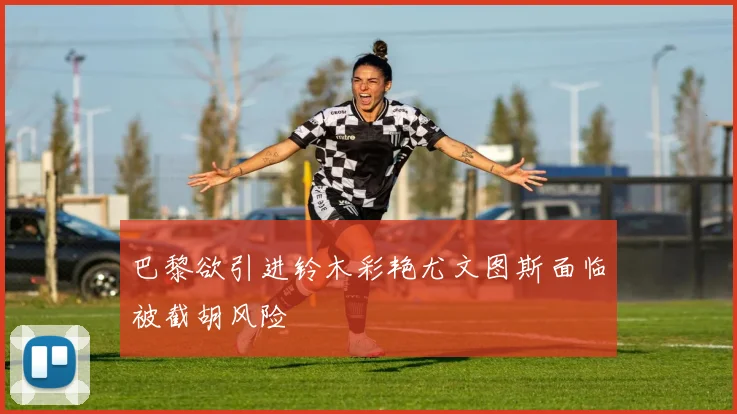 巴黎欲引进铃木彩艳尤文图斯面临被截胡风险